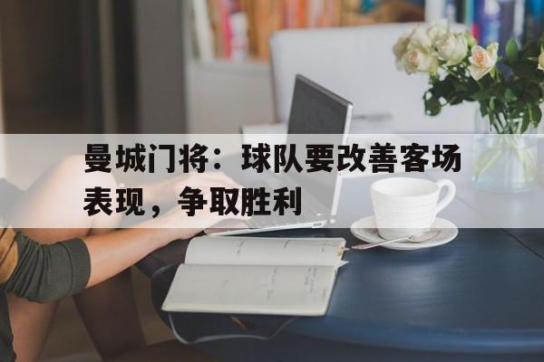 曼城门将：球队要改善客场表现，争取胜利的简单介绍