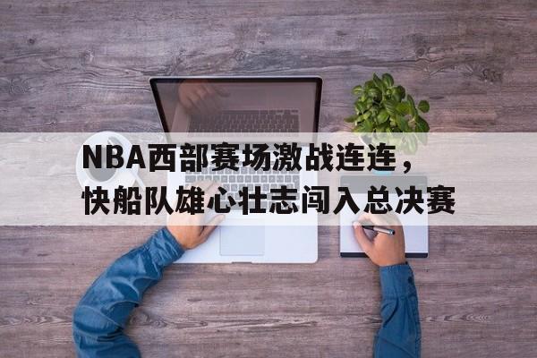 NBA西部赛场激战连连，快船队雄心壮志闯入总决赛的简单介绍