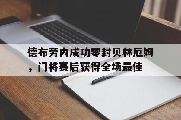 德布劳内成功零封贝林厄姆，门将赛后获得全场最佳德布劳内新合同揭秘!总价值达6300万 英超顶薪